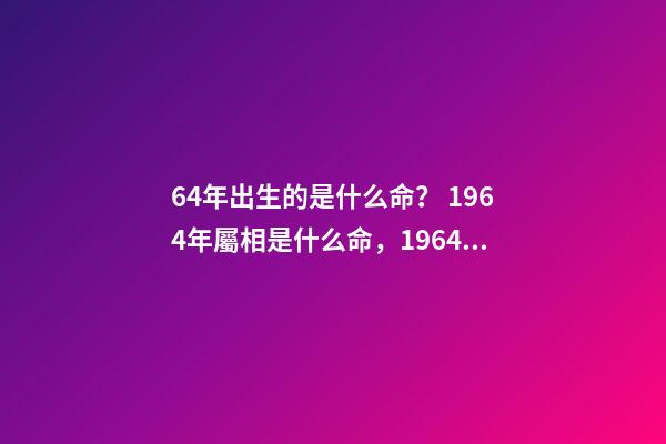 64年出生的是什么命？ 1964年屬相是什么命，1964年五行屬什么-第1張-觀點(diǎn)-玄機(jī)派